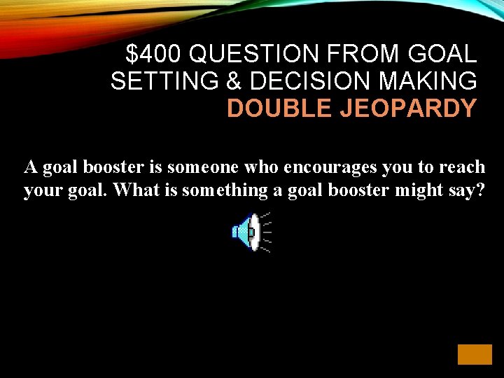 $400 QUESTION FROM GOAL SETTING & DECISION MAKING DOUBLE JEOPARDY A goal booster is