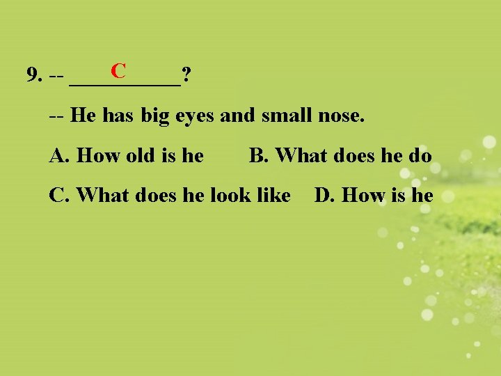 C 9. -- _____? -- He has big eyes and small nose. A. How