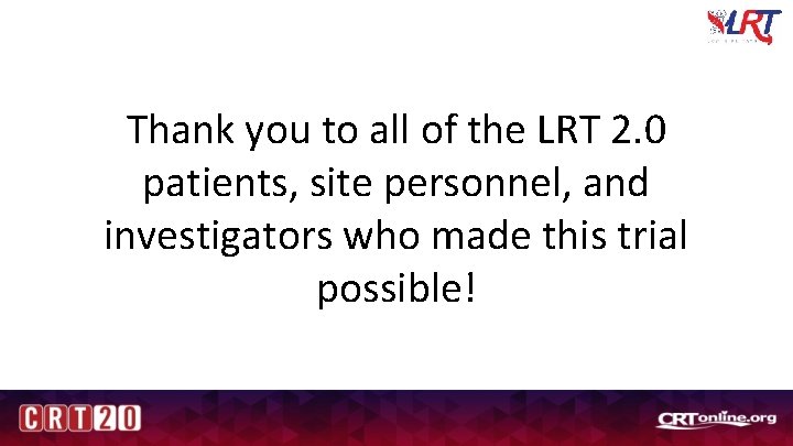 Thank you to all of the LRT 2. 0 patients, site personnel, and investigators