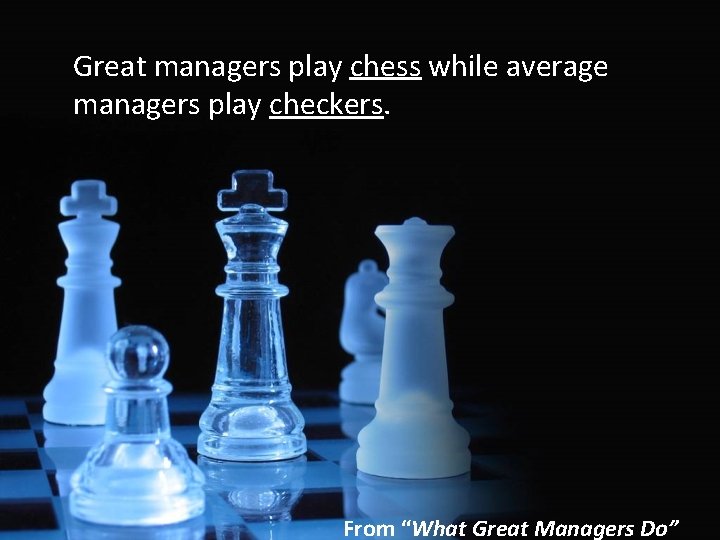 Great managers play chess while average managers play checkers. From “What Great Managers Do”