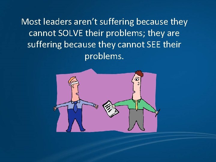 Most leaders aren’t suffering because they cannot SOLVE their problems; they are suffering because