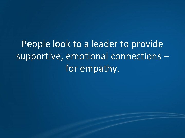 People look to a leader to provide supportive, emotional connections – for empathy. 