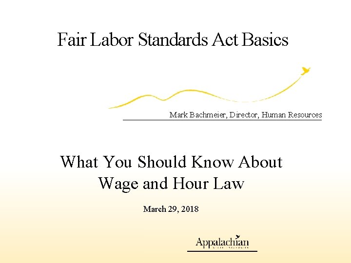 Fair Labor Standards Act Basics Mark Bachmeier, Director, Human Resources What You Should Know