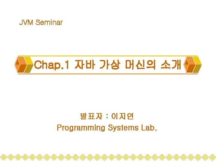 JVM Seminar Chap. 1 자바 가상 머신의 소개 발표자 : 이지연 Programming Systems Lab.