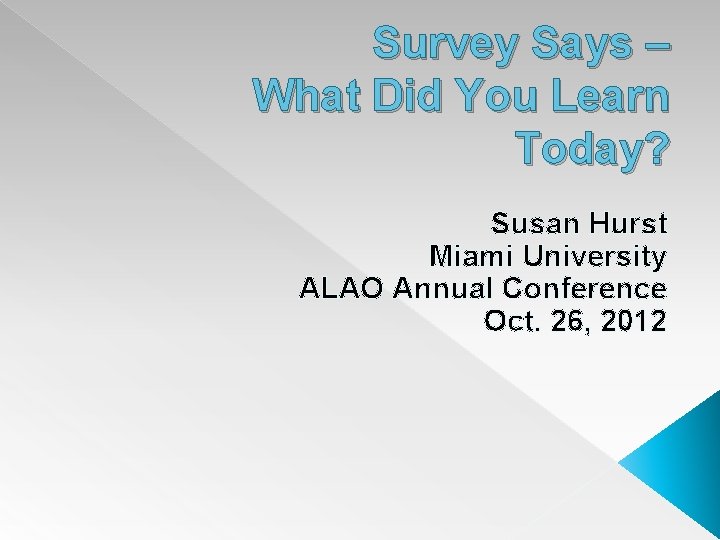 Survey Says – What Did You Learn Today? Susan Hurst Miami University ALAO Annual