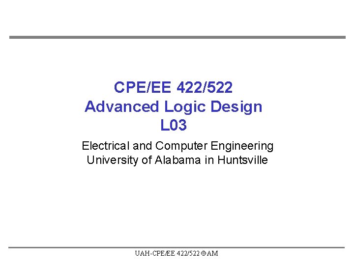 CPE/EE 422/522 Advanced Logic Design L 03 Electrical and Computer Engineering University of Alabama CPE/EE 422/522 Advanced Logic Design L 03 Electrical and Computer Engineering University of Alabama