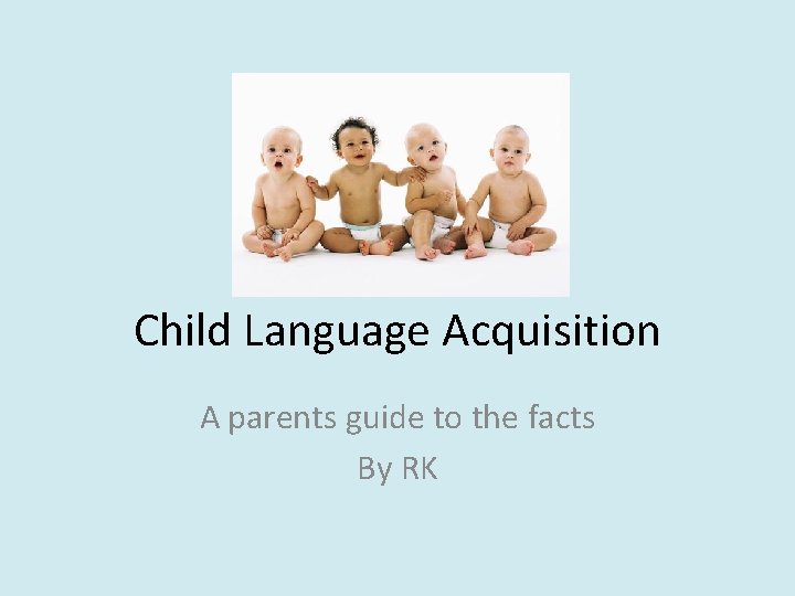 Child Language Acquisition A parents guide to the facts By RK 