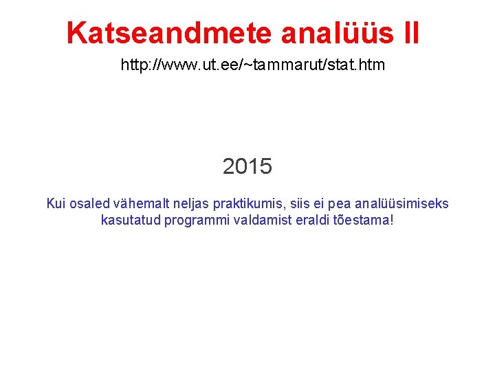 Katseandmete analüüs II http: //www. ut. ee/~tammarut/stat. htm 2015 Kui osaled vähemalt neljas praktikumis,