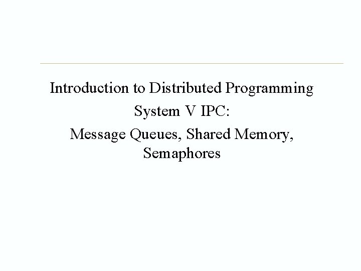 Introduction to Distributed Programming System V IPC: Message Queues, Shared Memory, Semaphores 