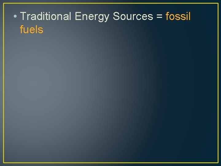  • Traditional Energy Sources = fossil fuels 