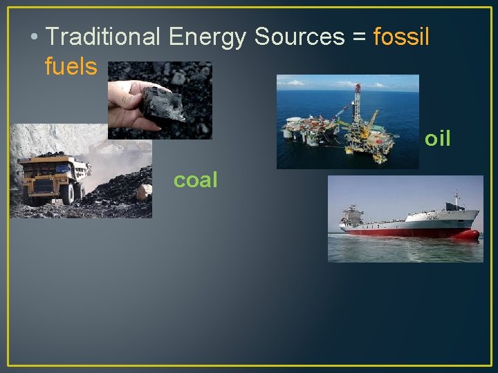  • Traditional Energy Sources = fossil fuels oil coal 