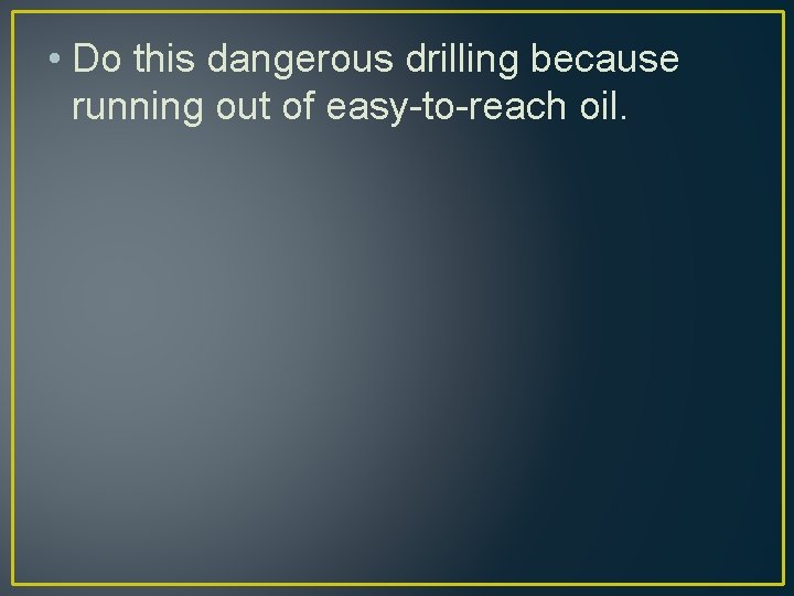  • Do this dangerous drilling because running out of easy-to-reach oil. 