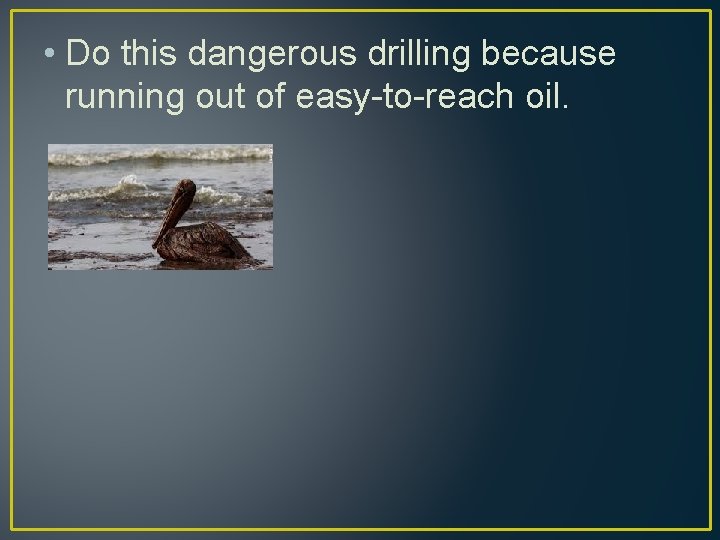  • Do this dangerous drilling because running out of easy-to-reach oil. 