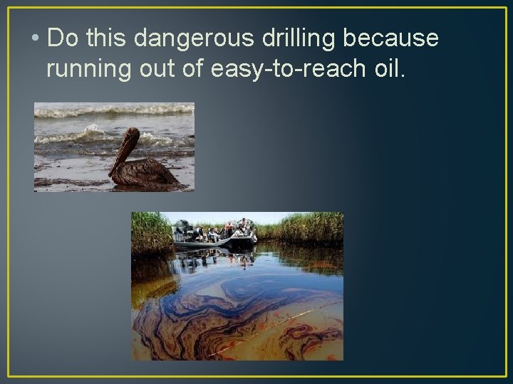  • Do this dangerous drilling because running out of easy-to-reach oil. 