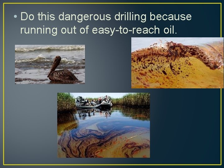  • Do this dangerous drilling because running out of easy-to-reach oil. 