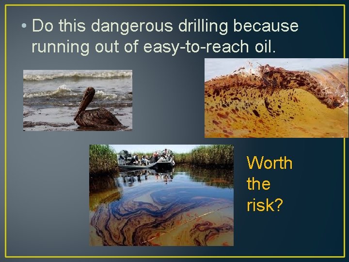  • Do this dangerous drilling because running out of easy-to-reach oil. Worth the