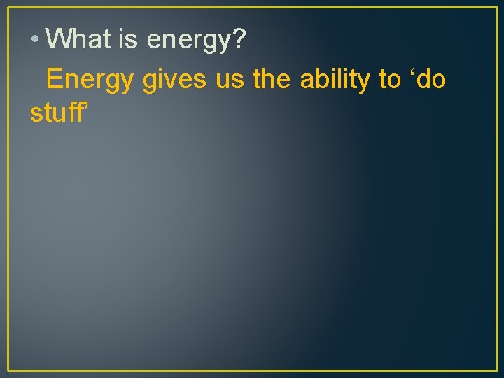  • What is energy? Energy gives us the ability to ‘do stuff’ 