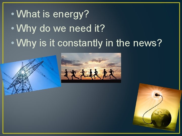  • What is energy? • Why do we need it? • Why is