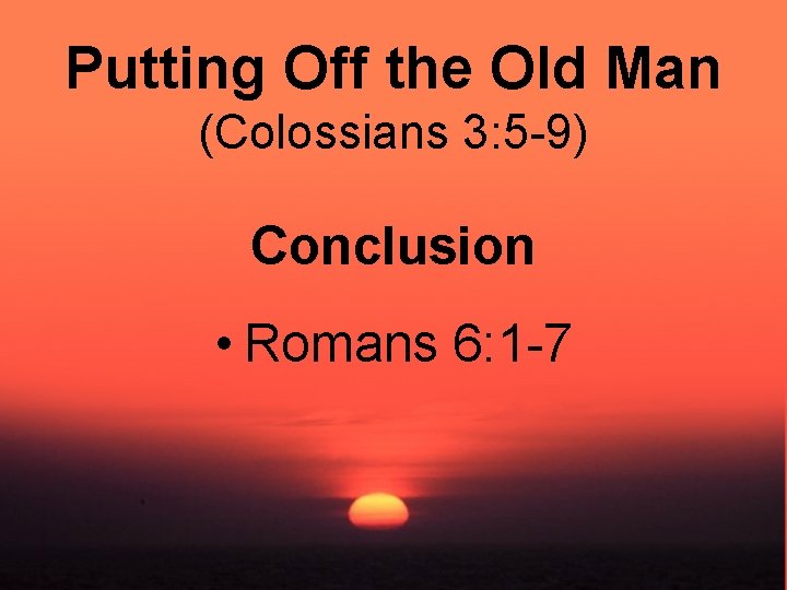 Putting Off the Old Man (Colossians 3: 5 -9) Conclusion • Romans 6: 1