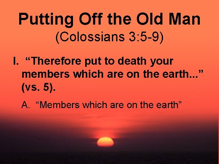 Putting Off the Old Man (Colossians 3: 5 -9) I. “Therefore put to death