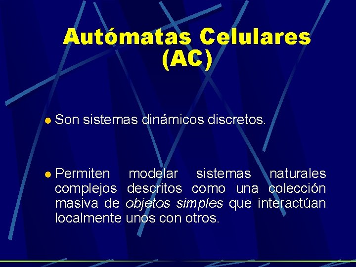 Autómatas Celulares (AC) Son sistemas dinámicos discretos. Permiten modelar sistemas naturales complejos descritos como Autómatas Celulares (AC) Son sistemas dinámicos discretos. Permiten modelar sistemas naturales complejos descritos como