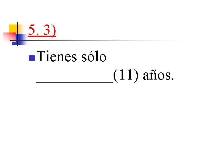 5. 3) n Tienes sólo _____(11) años. 