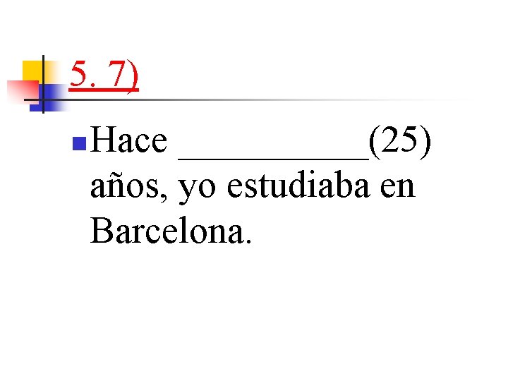 5. 7) n Hace _____(25) años, yo estudiaba en Barcelona. 