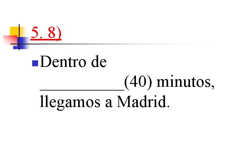 5. 8) n Dentro de _____(40) minutos, llegamos a Madrid. 