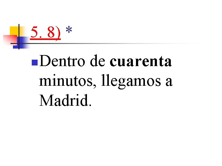 5. 8) * n Dentro de cuarenta minutos, llegamos a Madrid. 