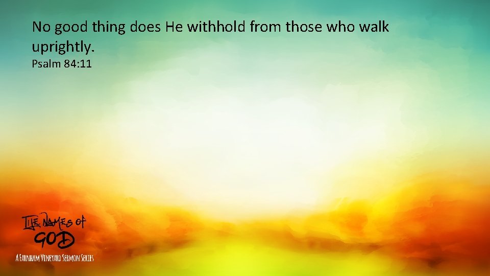 No good thing does He withhold from those who walk uprightly. Psalm 84: 11