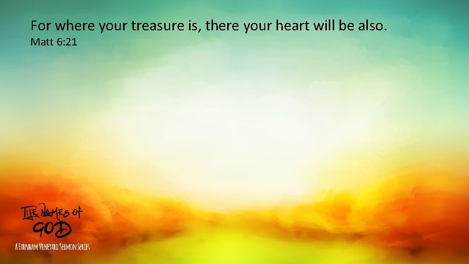 For where your treasure is, there your heart will be also. Matt 6: 21