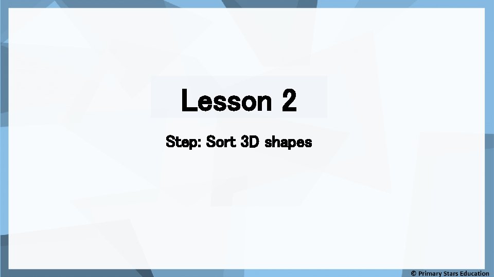 Lesson 2 Step: Sort 3 D shapes 
