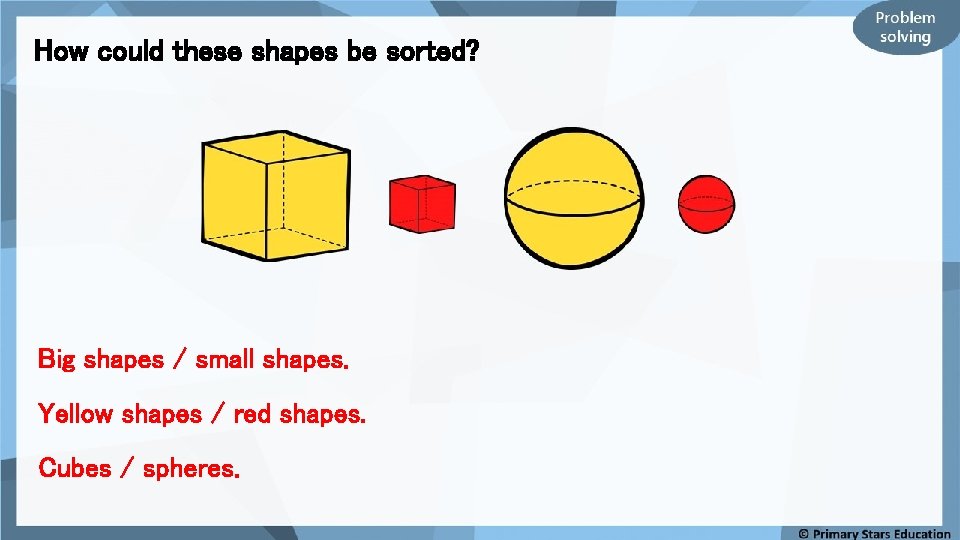 How could these shapes be sorted? Big shapes / small shapes. Yellow shapes /