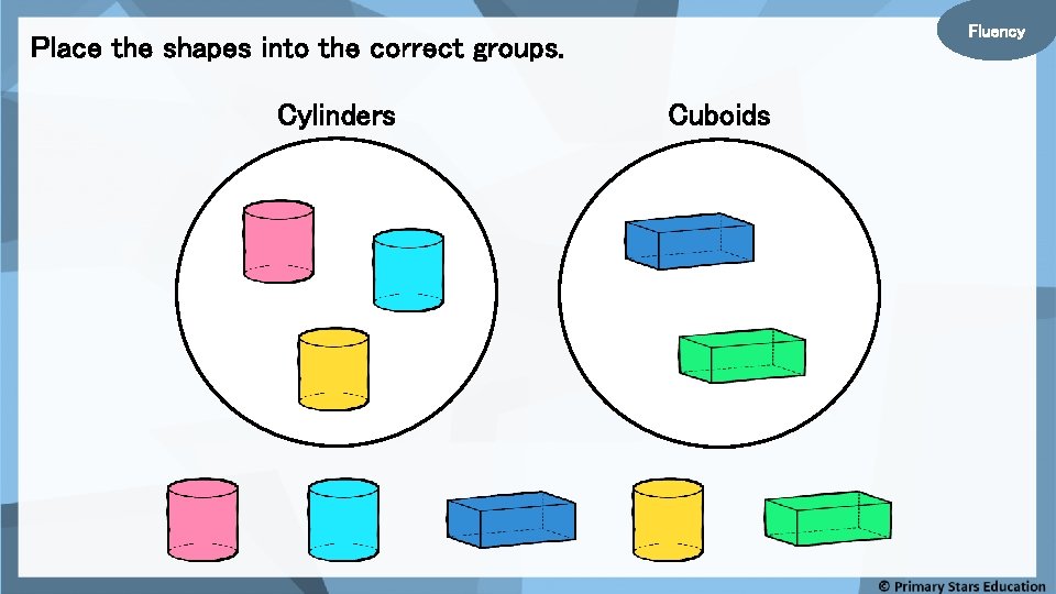 Fluency Place the shapes into the correct groups. Cylinders Cuboids 