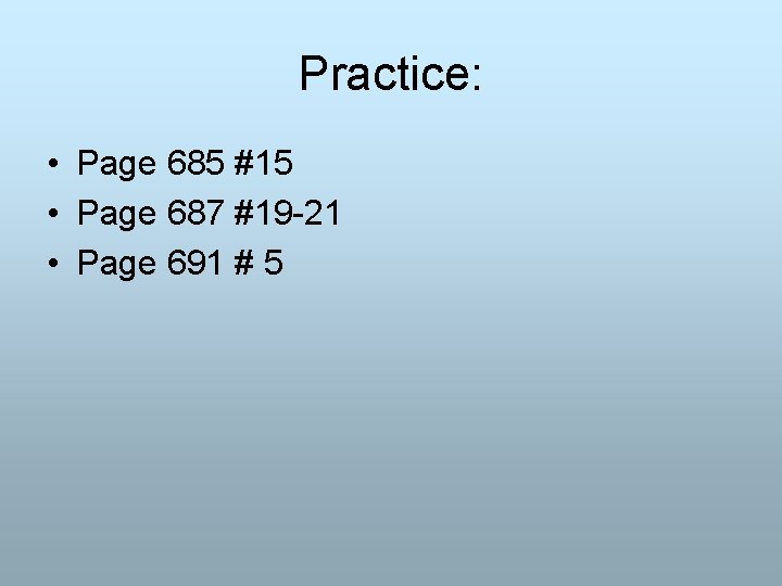 Practice: • Page 685 #15 • Page 687 #19 -21 • Page 691 #