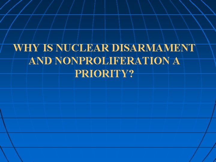 WHY IS NUCLEAR DISARMAMENT AND NONPROLIFERATION A PRIORITY? 