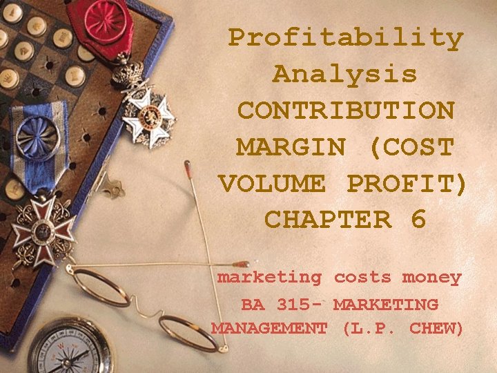 Profitability Analysis CONTRIBUTION MARGIN (COST VOLUME PROFIT) CHAPTER 6 marketing costs money BA 315