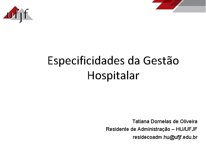 Especificidades da Gestão Hospitalar Tatiana Dornelas de Oliveira Residente de Administração – HU/UFJF residecoadm.