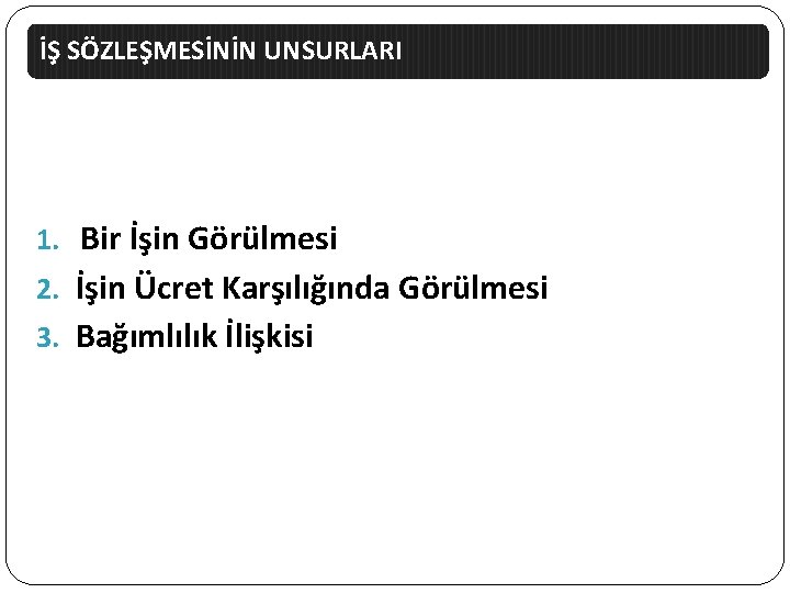 İŞ SÖZLEŞMESİNİN UNSURLARI 1. Bir İşin Görülmesi 2. İşin Ücret Karşılığında Görülmesi 3. Bağımlılık