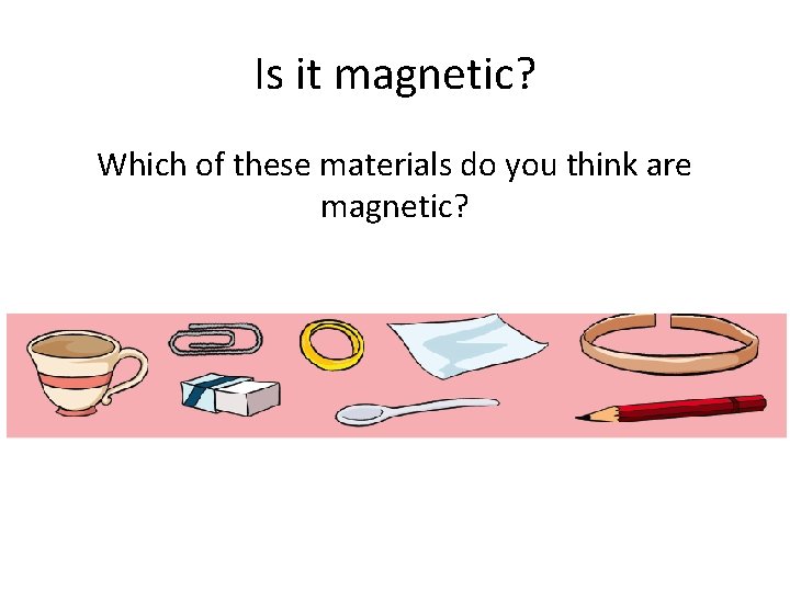 Is it magnetic? Which of these materials do you think are magnetic? 