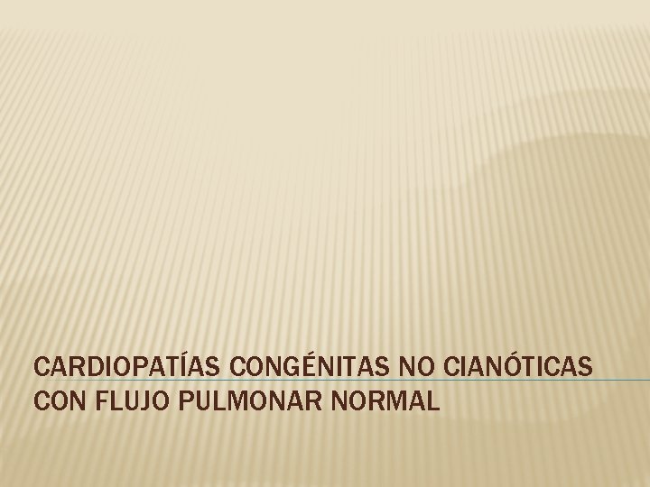 CARDIOPATÍAS CONGÉNITAS NO CIANÓTICAS CON FLUJO PULMONAR NORMAL 