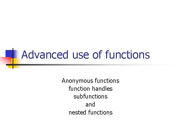Advanced use of functions Anonymous function handles subfunctions and nested functions 