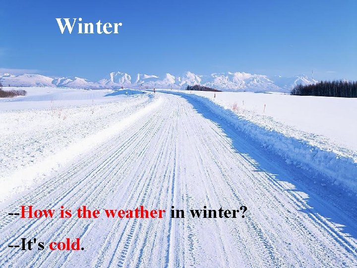 Winter --How is the weather in winter? --It's cold. 