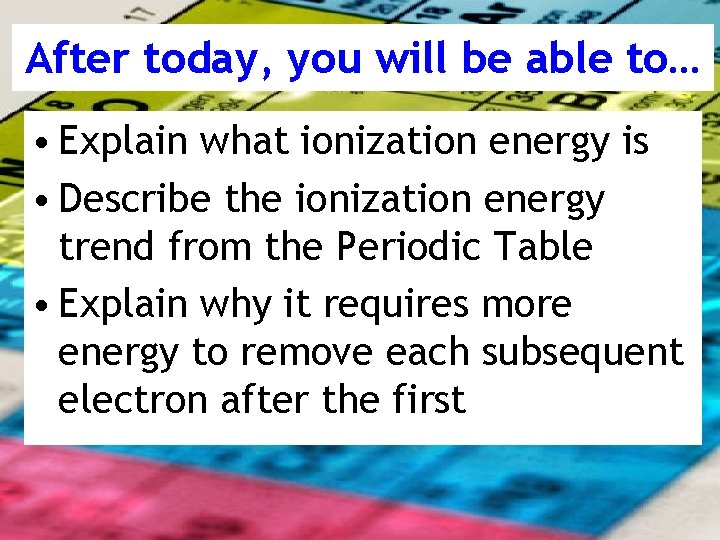 After today, you will be able to… • Explain what ionization energy is •