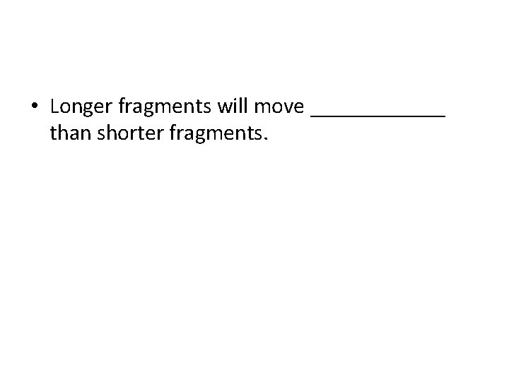  • Longer fragments will move ______ than shorter fragments. 