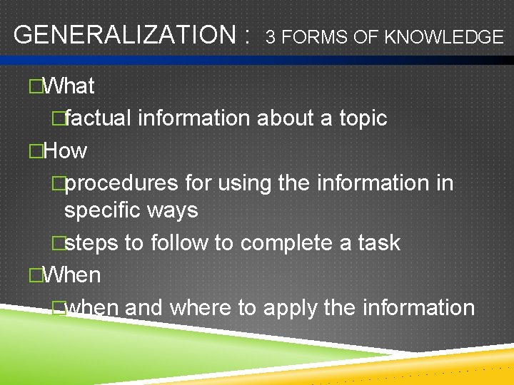 GENERALIZATION : 3 FORMS OF KNOWLEDGE �What �factual information about a topic �How �procedures