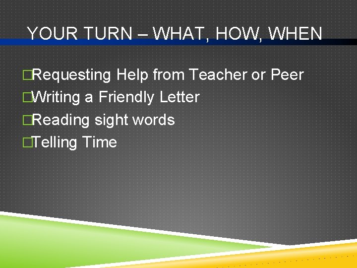 YOUR TURN – WHAT, HOW, WHEN �Requesting Help from Teacher or Peer �Writing a