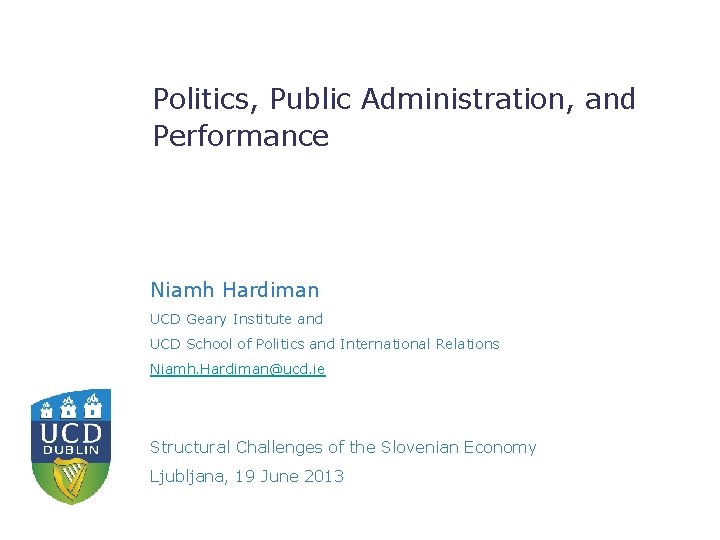 Politics, Public Administration, and Performance Niamh Hardiman UCD Geary Institute and UCD School of