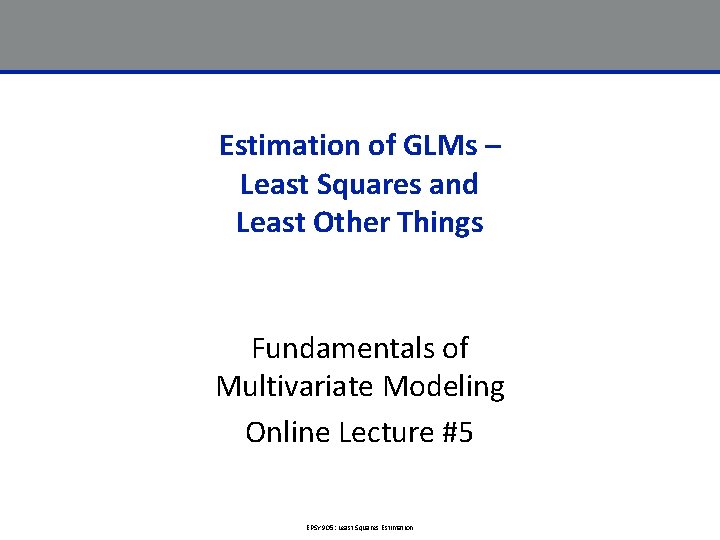 Estimation of GLMs – Least Squares and Least Other Things Fundamentals of Multivariate Modeling