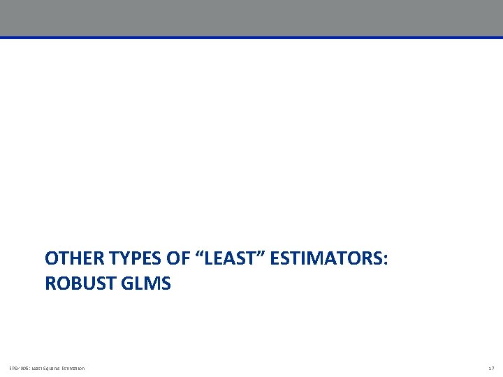 OTHER TYPES OF “LEAST” ESTIMATORS: ROBUST GLMS EPSY 905: Least Squares Estimation 17 